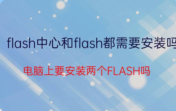 flash中心和flash都需要安装吗 电脑上要安装两个FLASH吗？